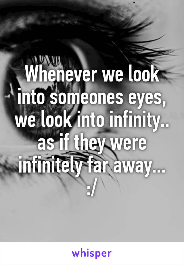 Whenever we look into someones eyes, we look into infinity.. as if they were infinitely far away... :/