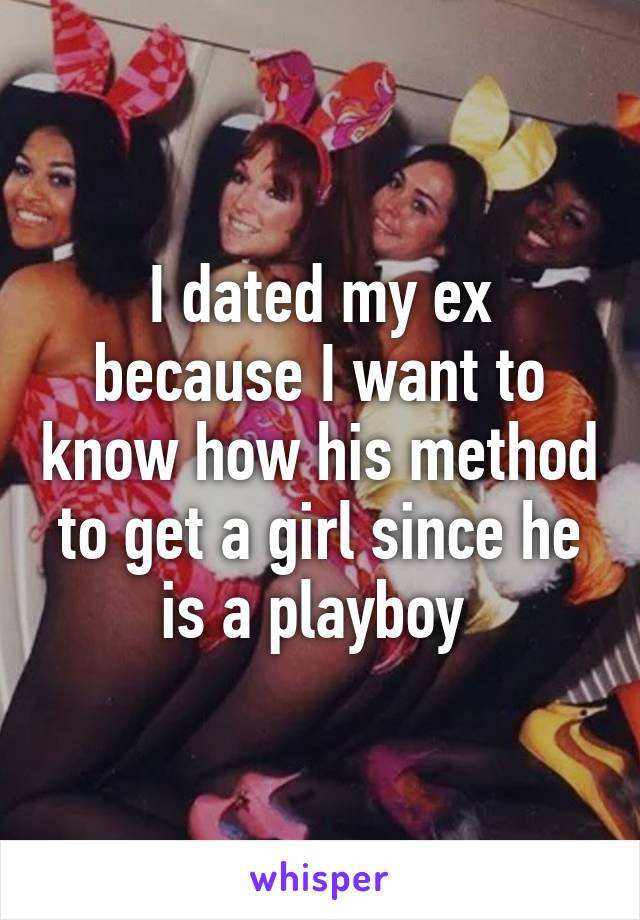 I dated my ex because I want to know how his method to get a girl since he is a playboy 