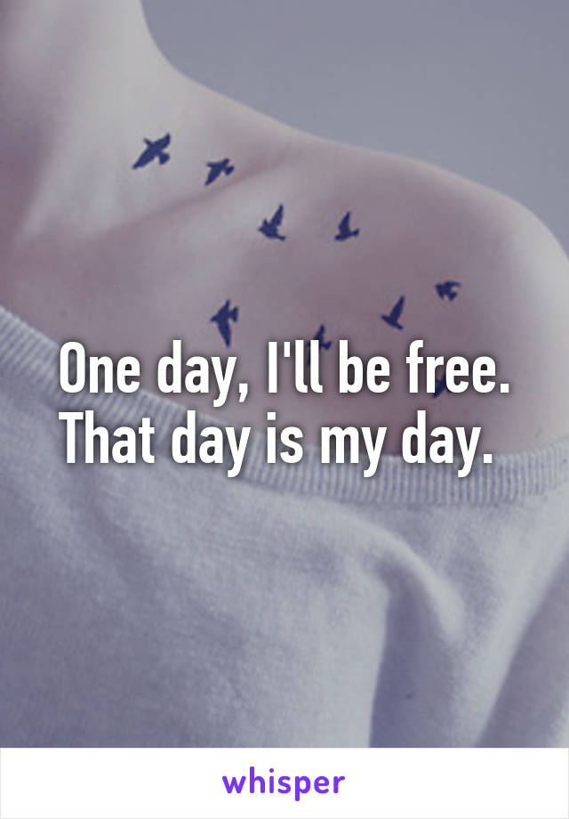 One day, I'll be free. That day is my day. 