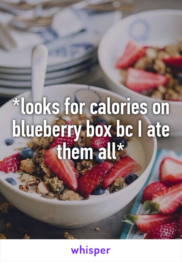 *looks for calories on blueberry box bc I ate them all*