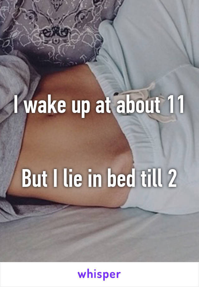 I wake up at about 11 

But I lie in bed till 2