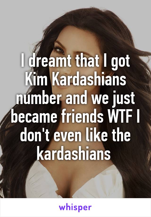 I dreamt that I got Kim Kardashians number and we just became friends WTF I don't even like the kardashians 