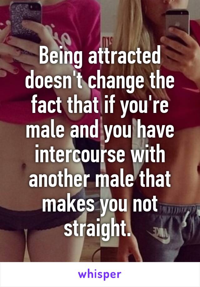 Being attracted doesn't change the fact that if you're male and you have intercourse with another male that makes you not straight. 