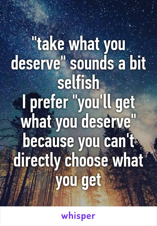 "take what you deserve" sounds a bit selfish
I prefer "you'll get what you deserve" because you can't directly choose what you get