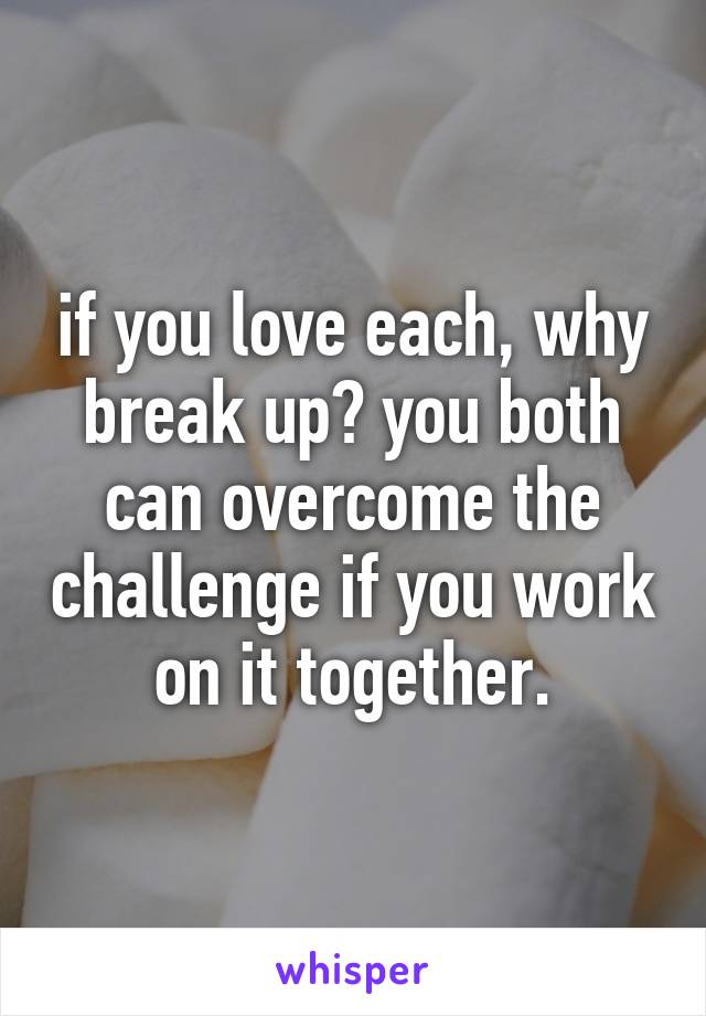if you love each, why break up? you both can overcome the challenge if you work on it together.