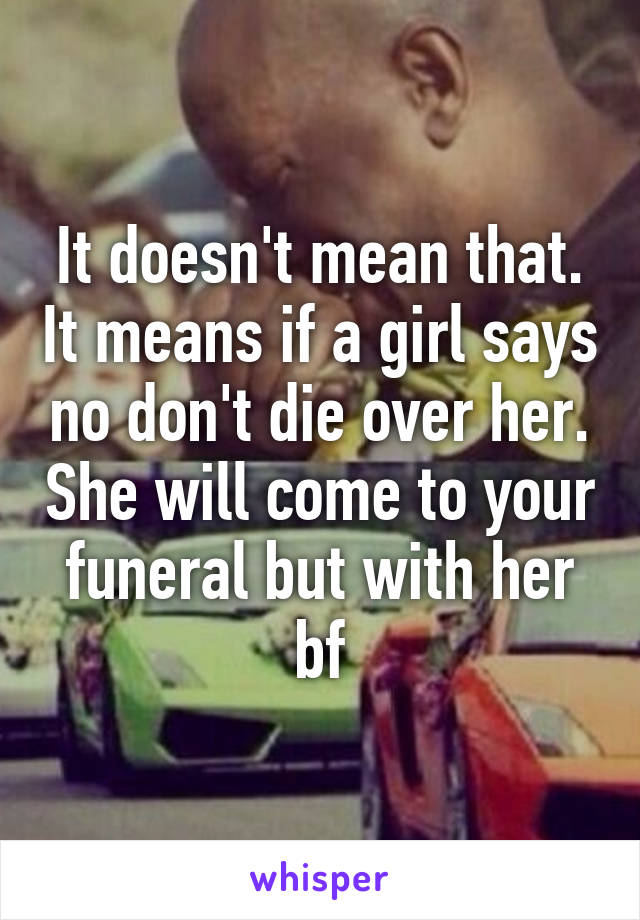 It doesn't mean that. It means if a girl says no don't die over her. She will come to your funeral but with her bf