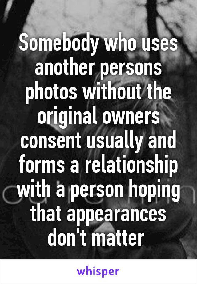 Somebody who uses another persons photos without the original owners consent usually and forms a relationship with a person hoping that appearances don't matter 