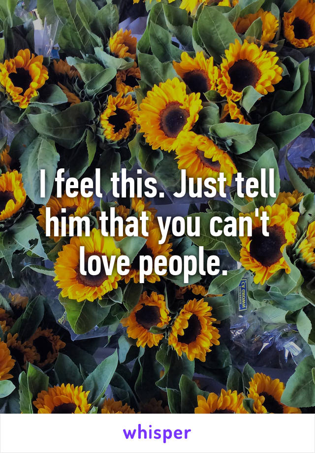 I feel this. Just tell him that you can't love people. 