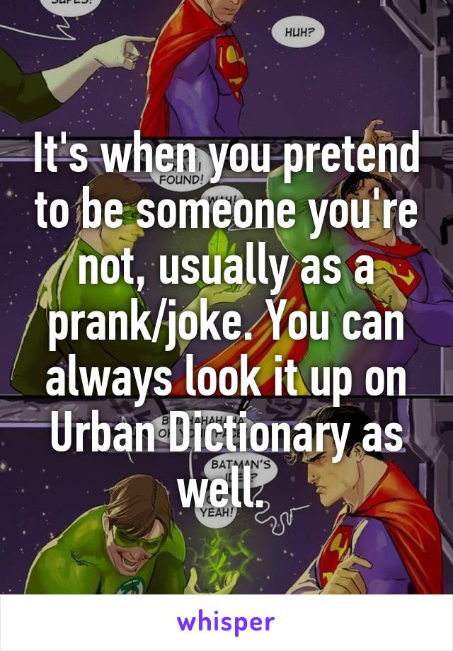 It's when you pretend to be someone you're not, usually as a prank/joke. You can always look it up on Urban Dictionary as well. 