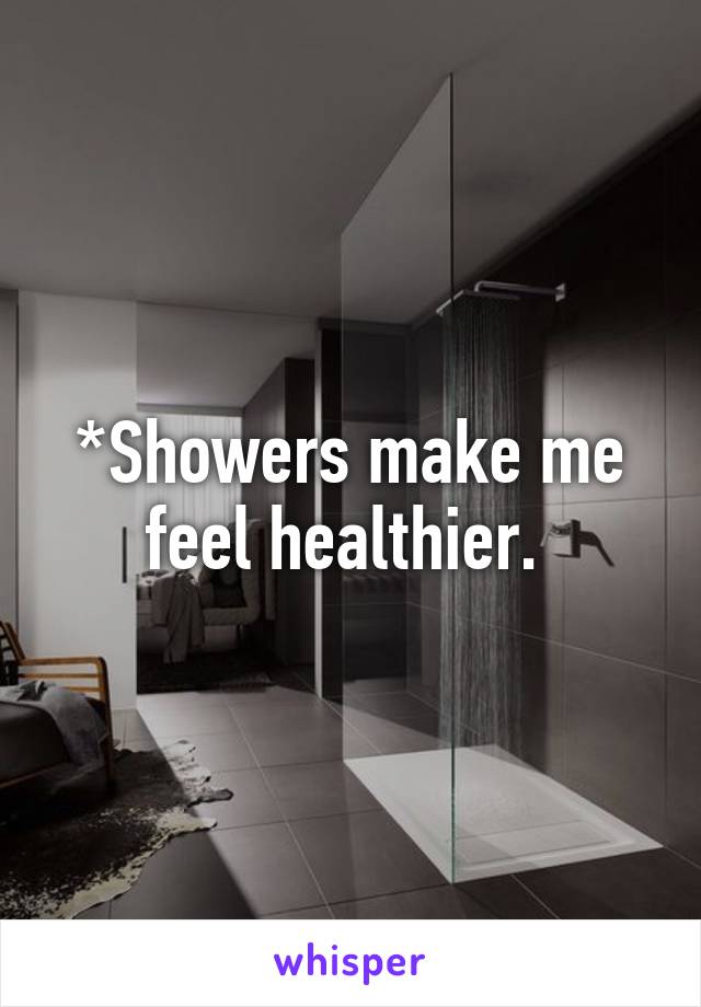 *Showers make me feel healthier. 