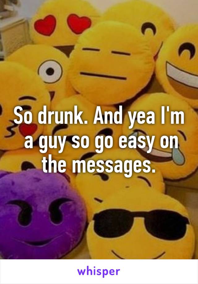 So drunk. And yea I'm  a guy so go easy on the messages.