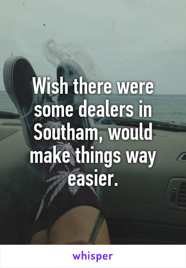 Wish there were some dealers in Southam, would make things way easier.