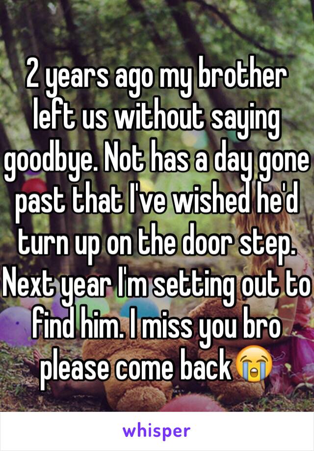 2 years ago my brother left us without saying goodbye. Not has a day gone past that I've wished he'd turn up on the door step. Next year I'm setting out to find him. I miss you bro please come back😭