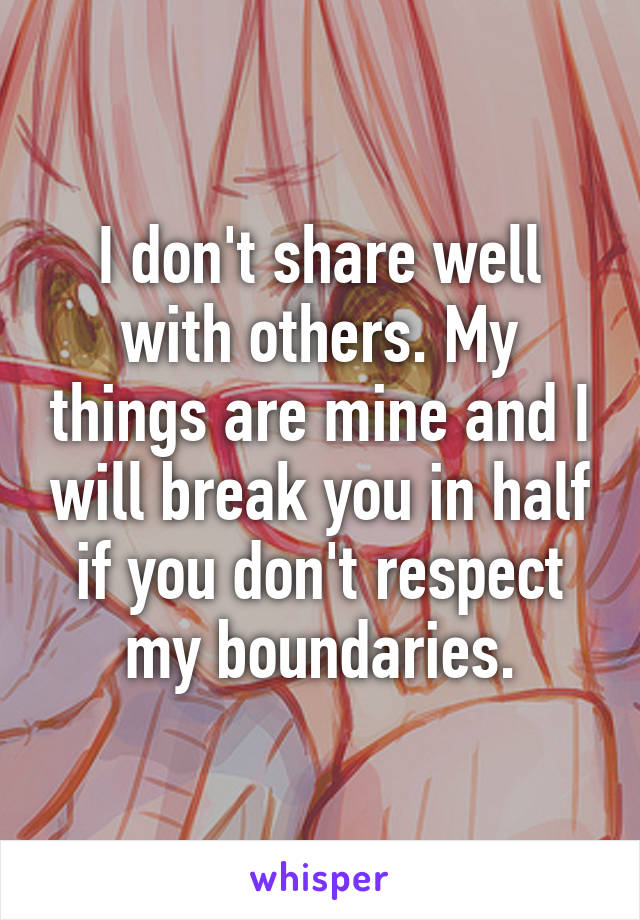 I don't share well with others. My things are mine and I will break you in half if you don't respect my boundaries.