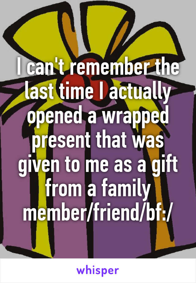 I can't remember the last time I actually opened a wrapped present that was given to me as a gift from a family member/friend/bf:/