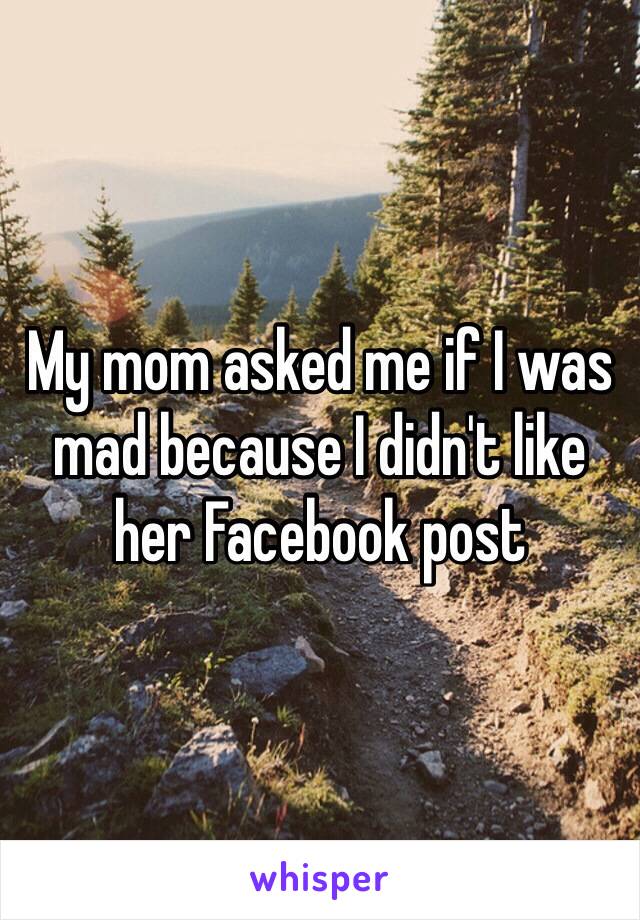 My mom asked me if I was mad because I didn't like her Facebook post