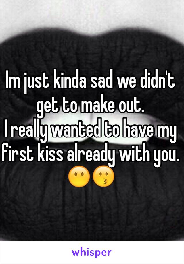 Im just kinda sad we didn't get to make out. 
I really wanted to have my first kiss already with you. 😶😗