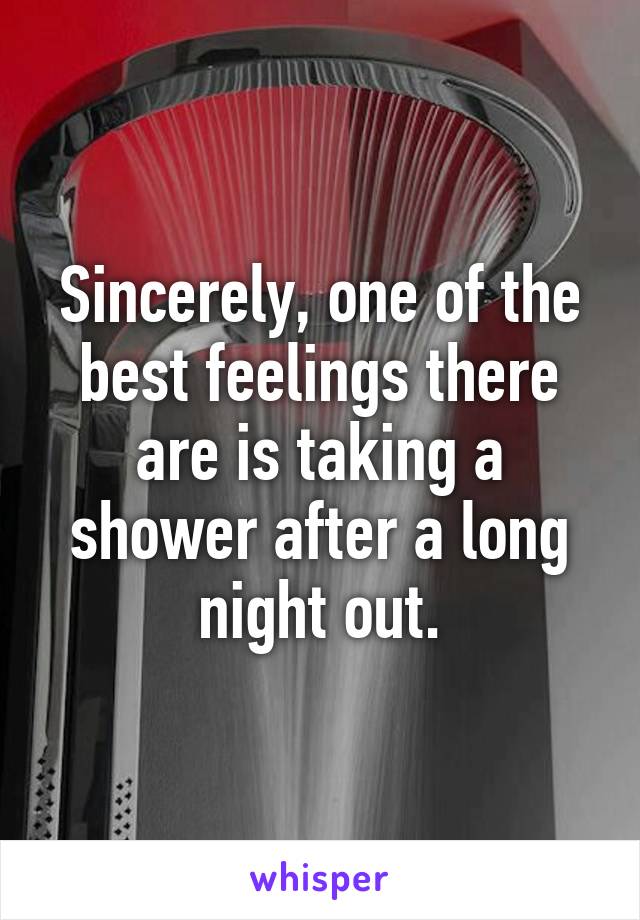 Sincerely, one of the best feelings there are is taking a shower after a long night out.