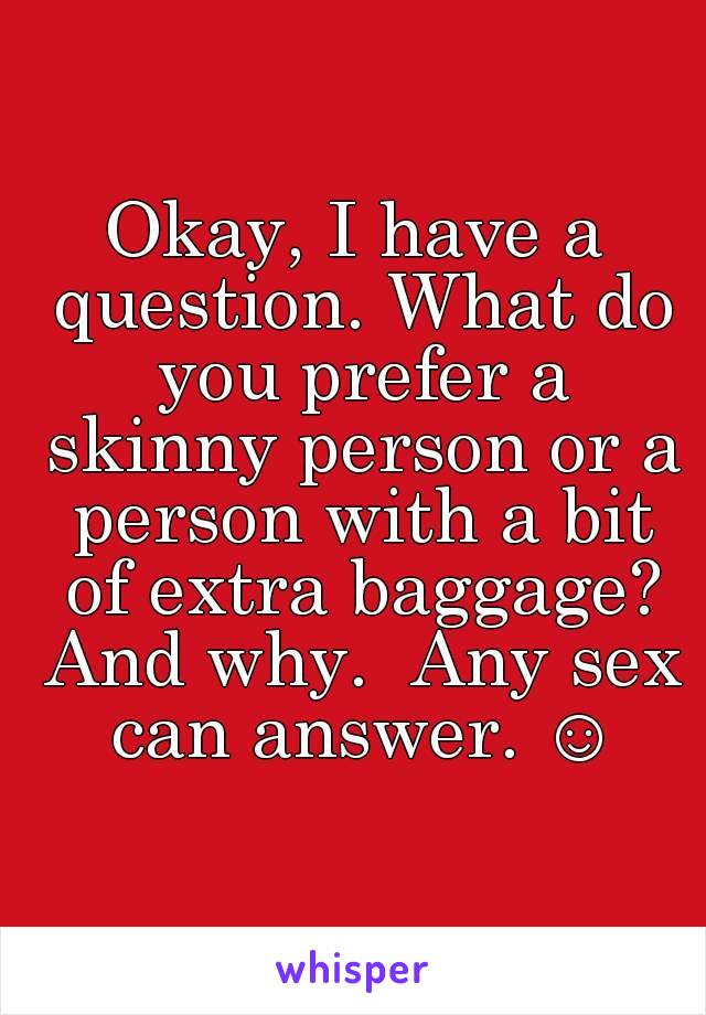 Okay, I have a question. What do you prefer a skinny person or a person with a bit of extra baggage? And why.  Any sex can answer. ☺