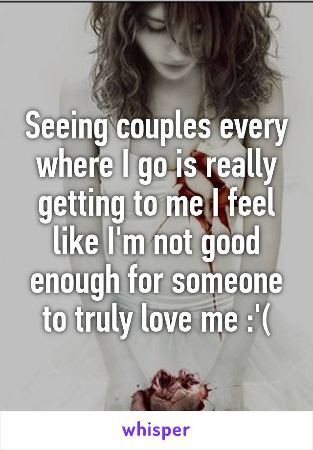 Seeing couples every where I go is really getting to me I feel like I'm not good enough for someone to truly love me :'(