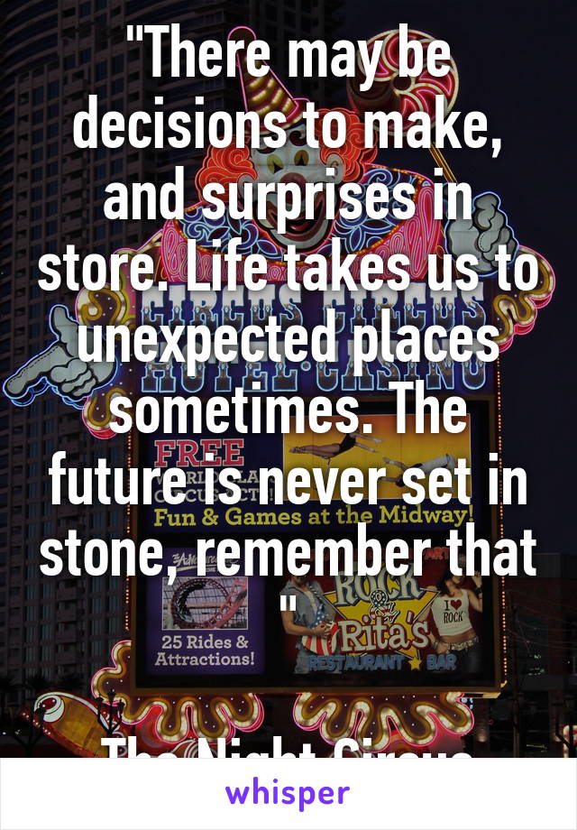 "There may be decisions to make, and surprises in store. Life takes us to unexpected places sometimes. The future is never set in stone, remember that "

The Night Circus