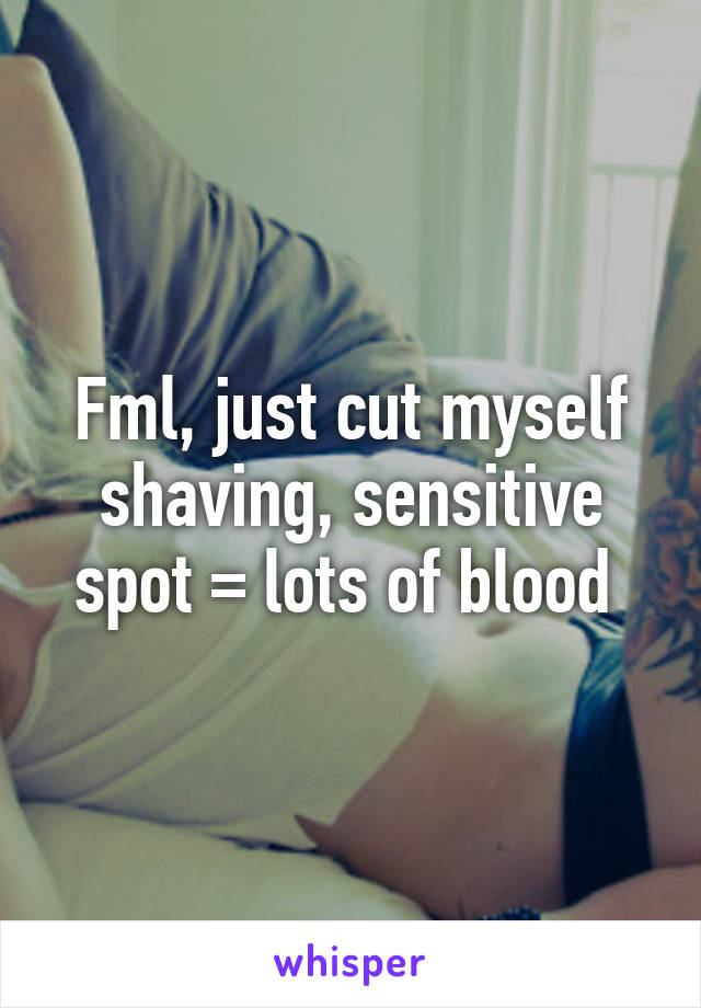 Fml, just cut myself shaving, sensitive spot = lots of blood 