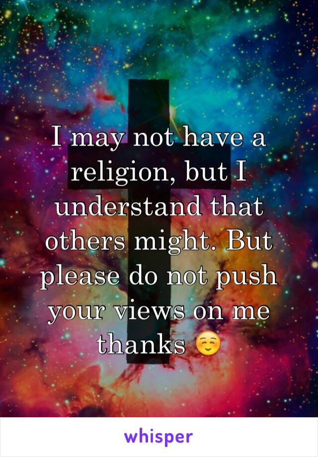 I may not have a religion, but I understand that others might. But please do not push your views on me thanks ☺️