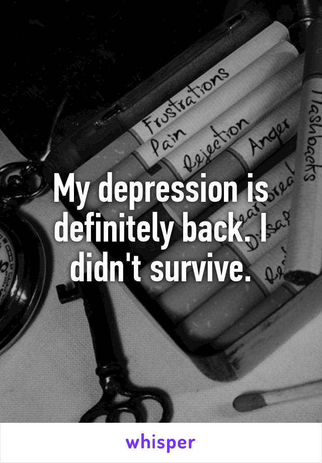 My depression is definitely back. I didn't survive.