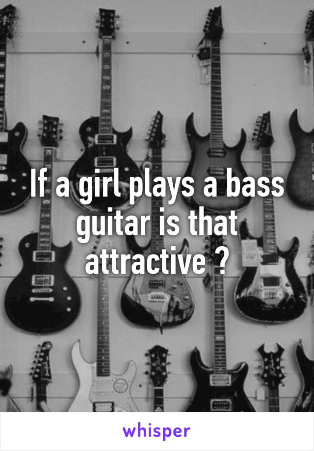 If a girl plays a bass guitar is that attractive ?