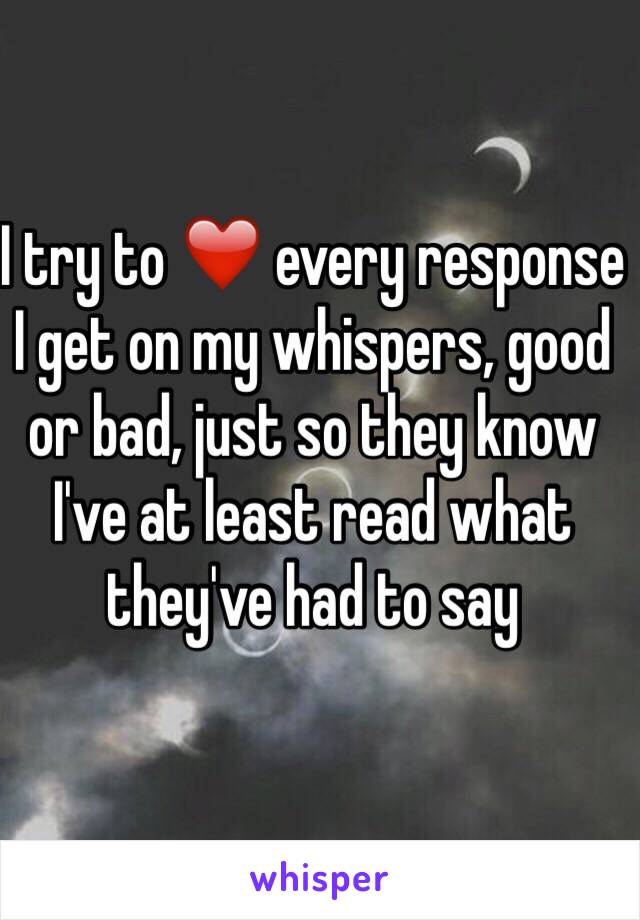 I try to ❤️ every response I get on my whispers, good or bad, just so they know I've at least read what they've had to say