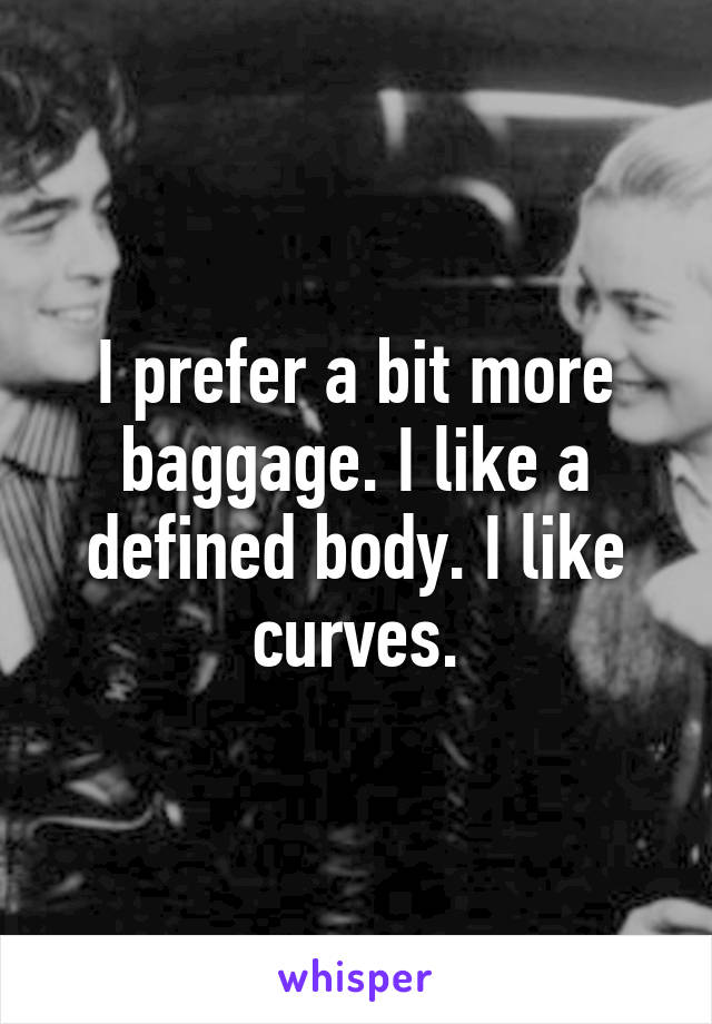 I prefer a bit more baggage. I like a defined body. I like curves.