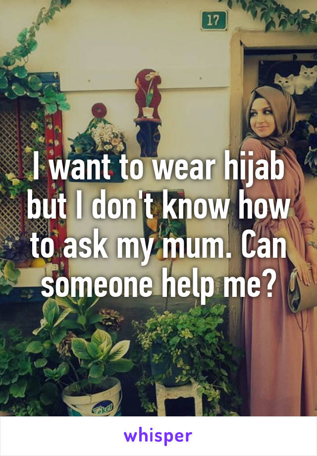 I want to wear hijab but I don't know how to ask my mum. Can someone help me?