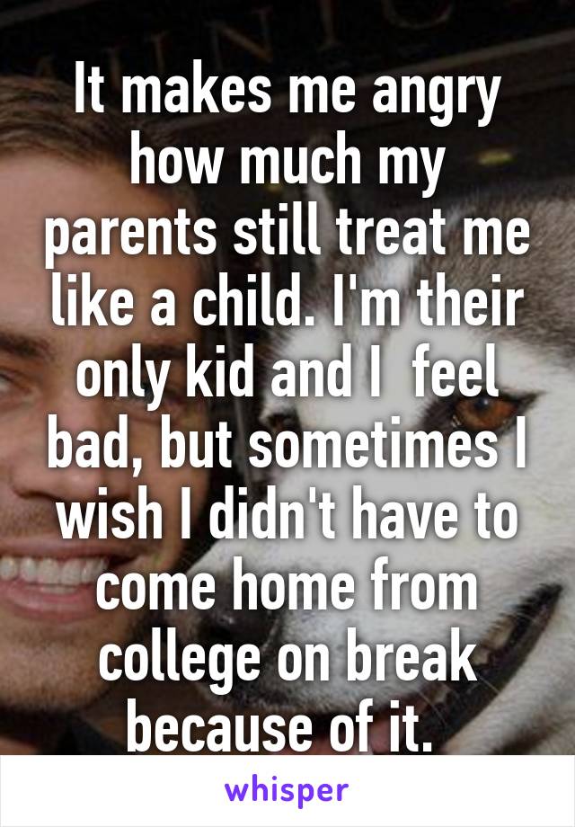 It makes me angry how much my parents still treat me like a child. I'm their only kid and I  feel bad, but sometimes I wish I didn't have to come home from college on break because of it. 