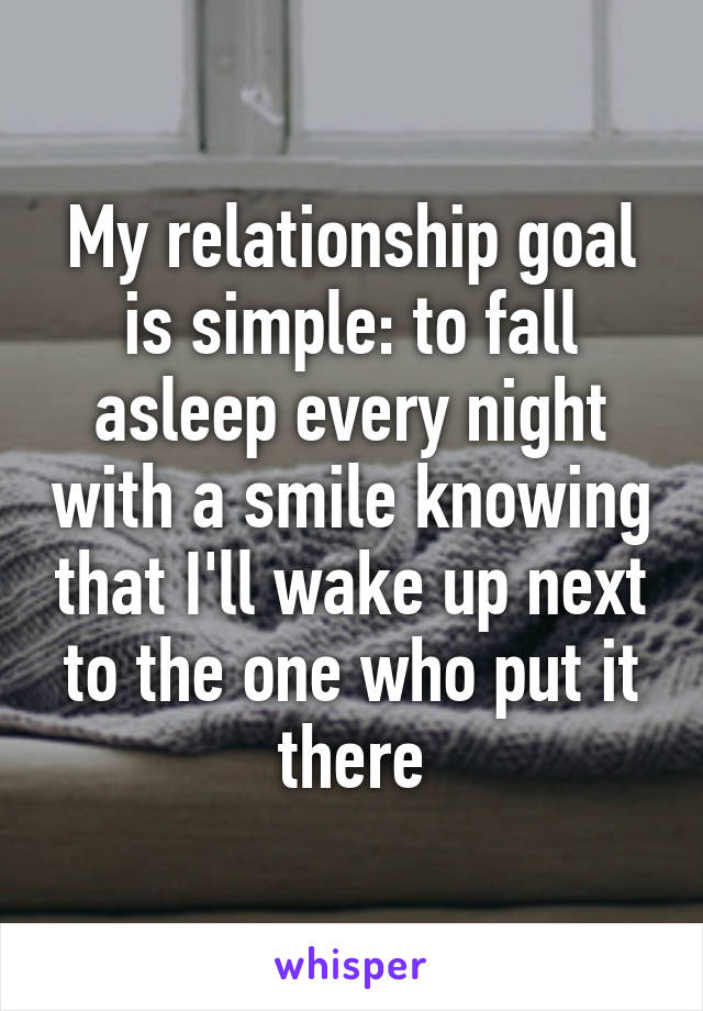 My relationship goal is simple: to fall asleep every night with a smile knowing that I'll wake up next to the one who put it there