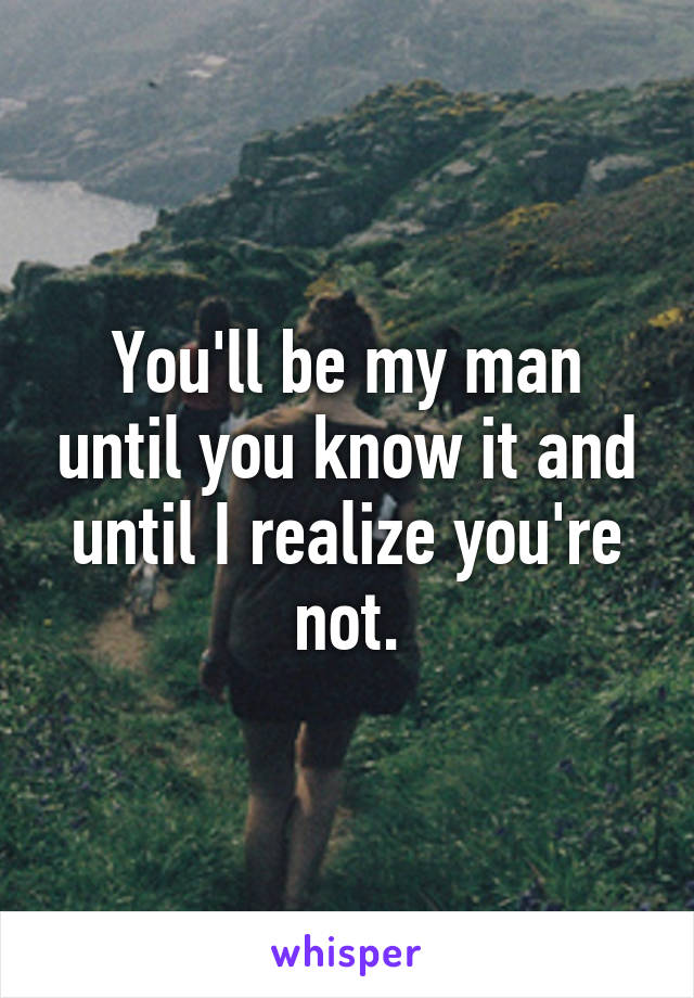 You'll be my man until you know it and until I realize you're not.