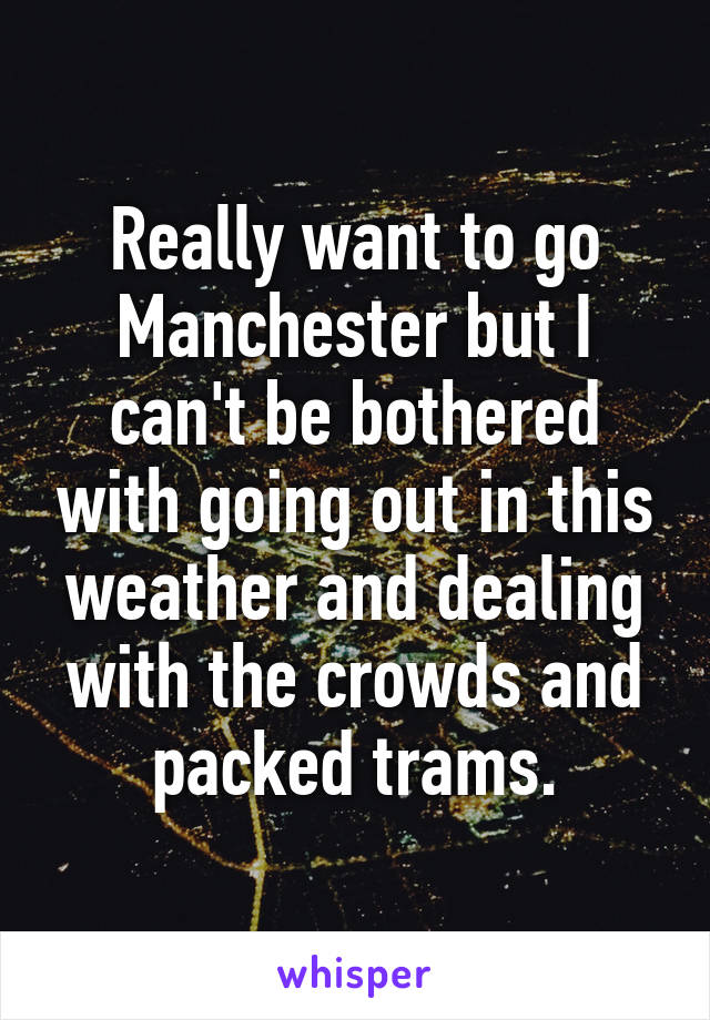 Really want to go Manchester but I can't be bothered with going out in this weather and dealing with the crowds and packed trams.