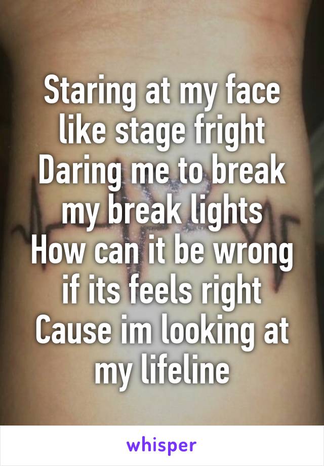 Staring at my face like stage fright
Daring me to break my break lights
How can it be wrong if its feels right
Cause im looking at my lifeline