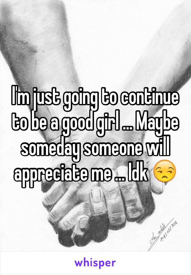 I'm just going to continue to be a good girl ... Maybe someday someone will appreciate me ... Idk 😒