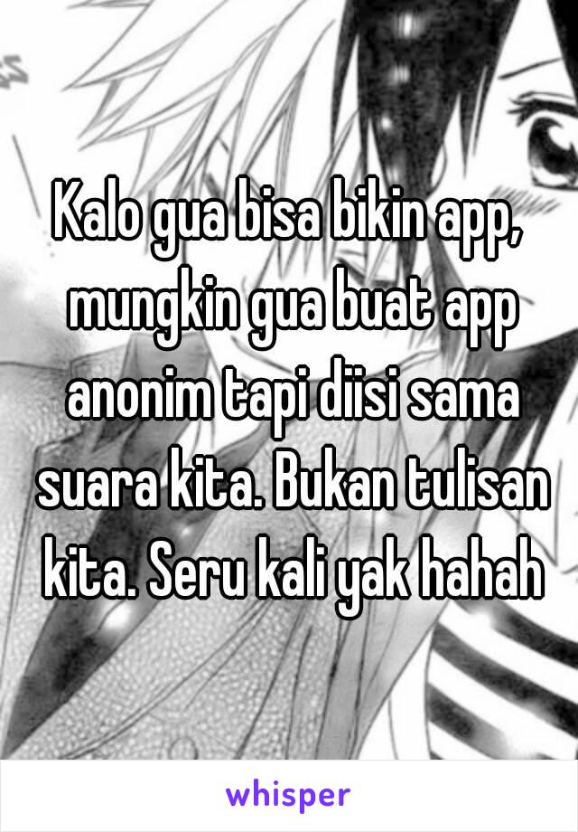 Kalo gua bisa bikin app, mungkin gua buat app anonim tapi diisi sama suara kita. Bukan tulisan kita. Seru kali yak hahah