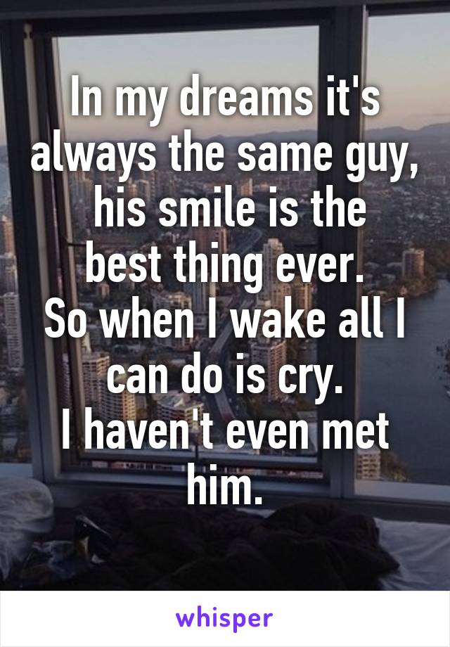 In my dreams it's always the same guy,
 his smile is the best thing ever.
So when I wake all I can do is cry.
I haven't even met him.
