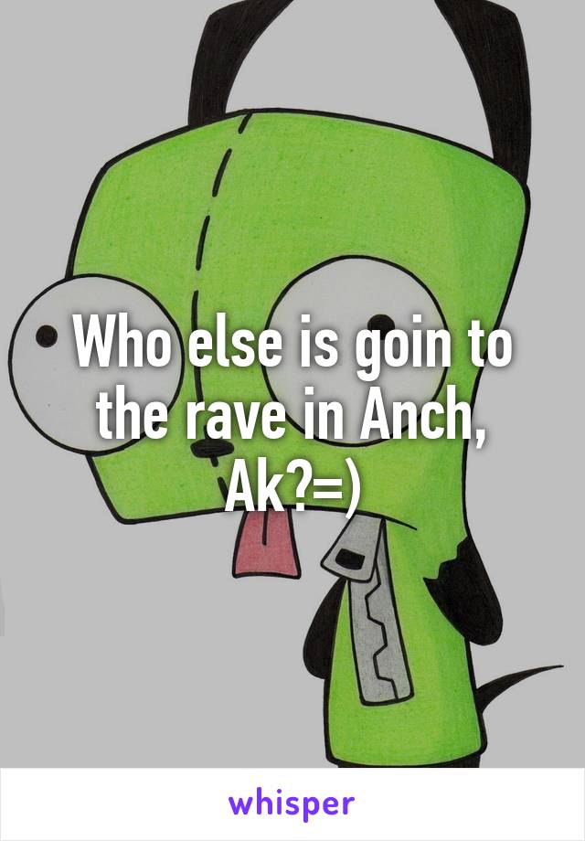 Who else is goin to the rave in Anch, Ak?=)