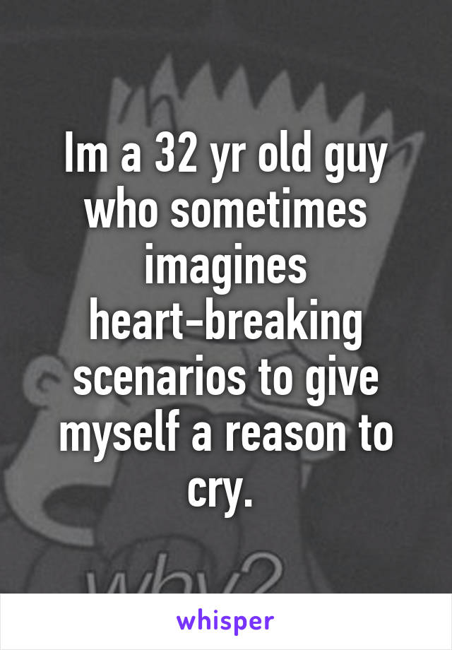 Im a 32 yr old guy who sometimes imagines heart-breaking scenarios to give myself a reason to cry. 