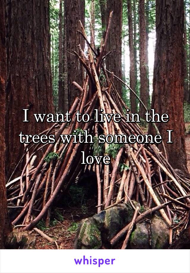 I want to live in the trees with someone I love