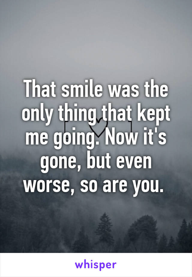 That smile was the only thing that kept me going. Now it's gone, but even worse, so are you. 