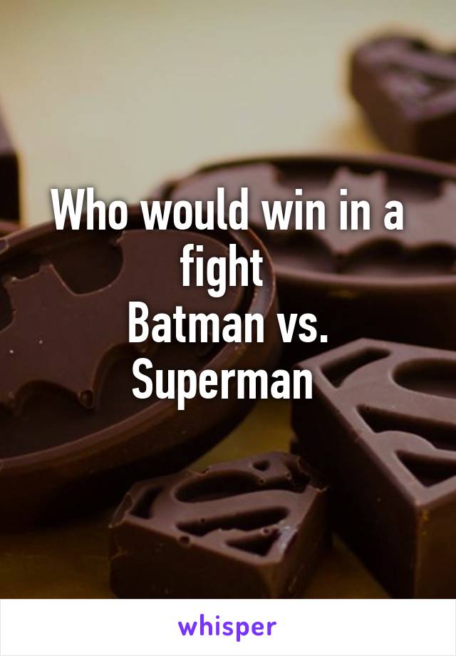 Who would win in a fight 
Batman vs. Superman 
