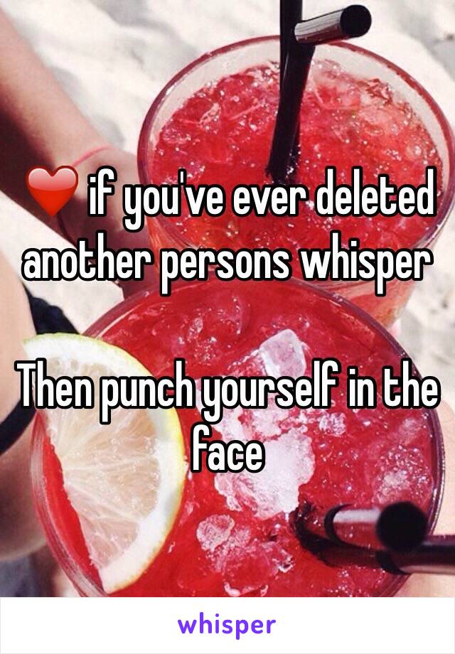 ❤️ if you've ever deleted another persons whisper

Then punch yourself in the face