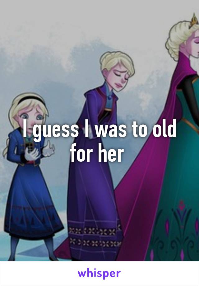 I guess I was to old for her 