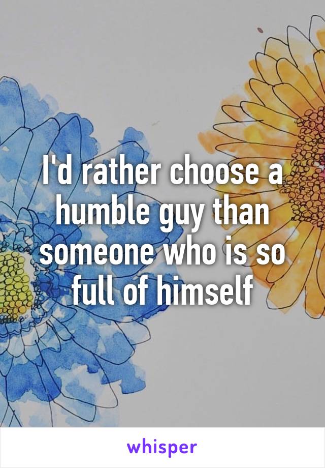 I'd rather choose a humble guy than someone who is so full of himself