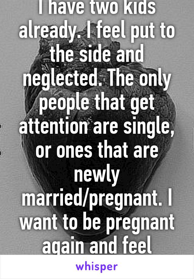 I have two kids already. I feel put to the side and neglected. The only people that get attention are single, or ones that are newly married/pregnant. I want to be pregnant again and feel special. 