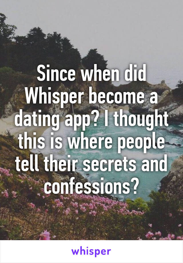 Since when did Whisper become a dating app? I thought this is where people tell their secrets and confessions?